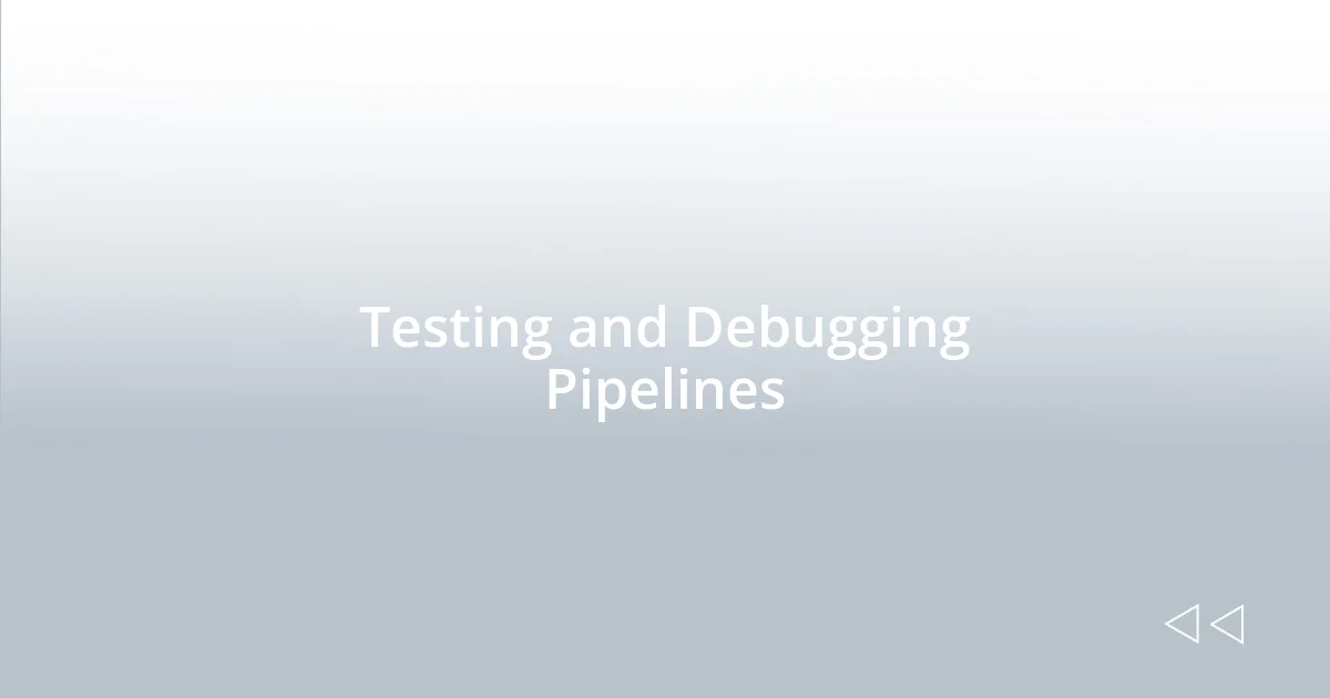 Testing and Debugging Pipelines