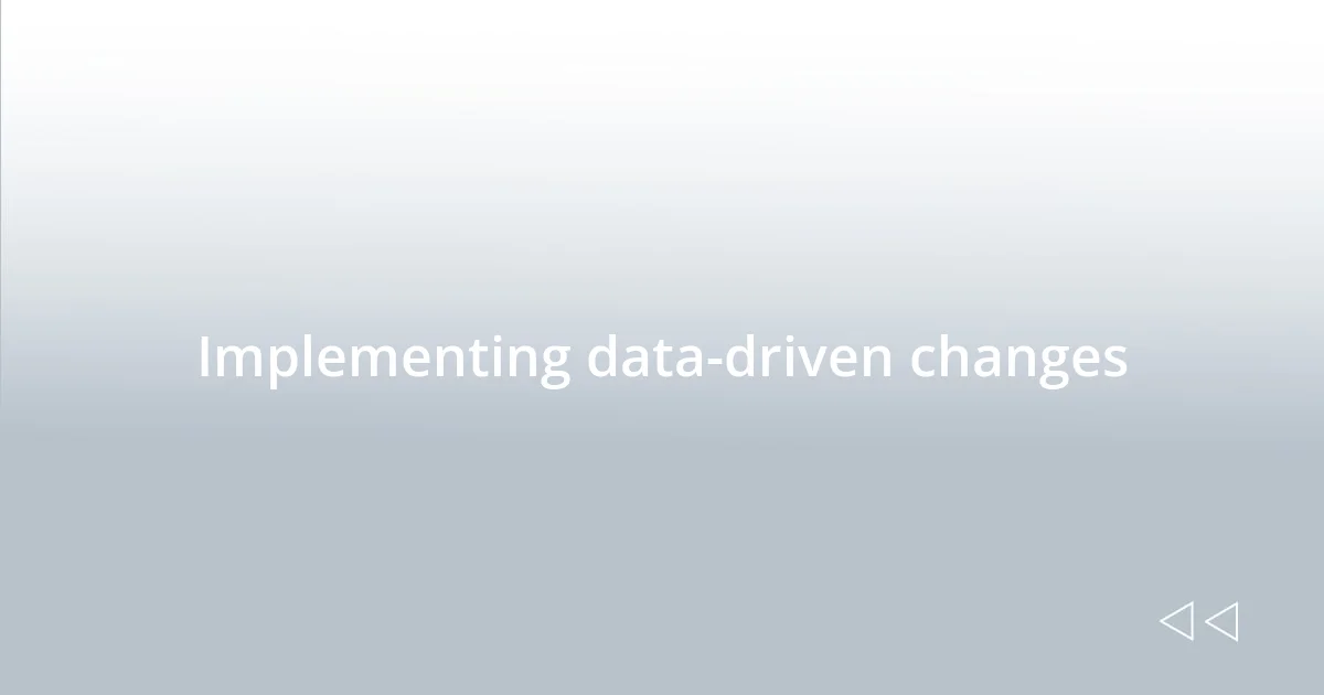 Implementing data-driven changes
