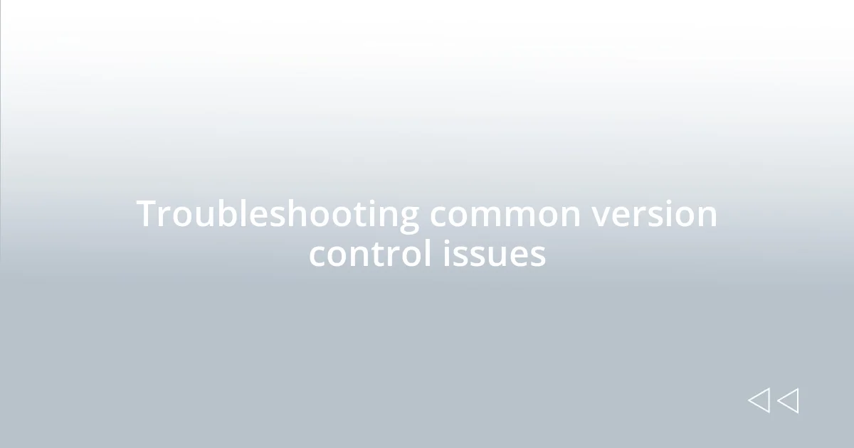 Troubleshooting common version control issues